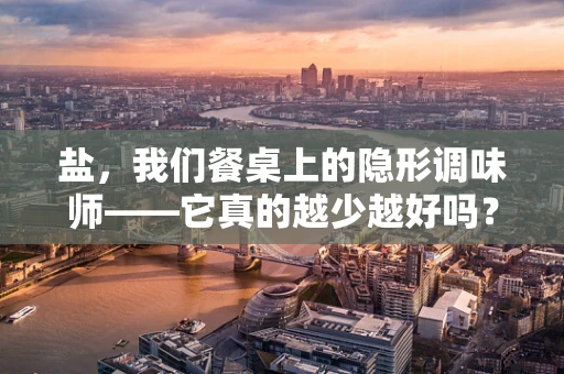 盐，我们餐桌上的隐形调味师——它真的越少越好吗？
