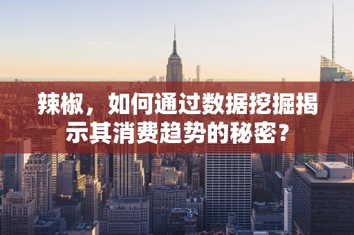 辣椒，如何通过数据挖掘揭示其消费趋势的秘密？