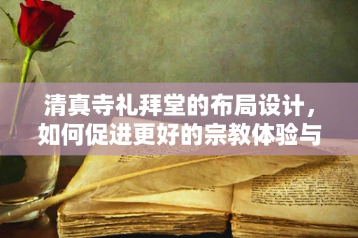 清真寺礼拜堂的布局设计，如何促进更好的宗教体验与社区凝聚力？