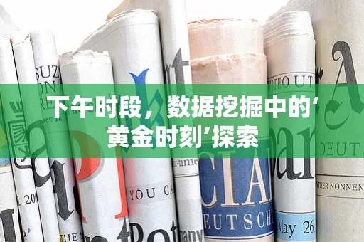 下午时段，数据挖掘中的‘黄金时刻’探索