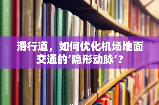 滑行道，如何优化机场地面交通的‘隐形动脉’？