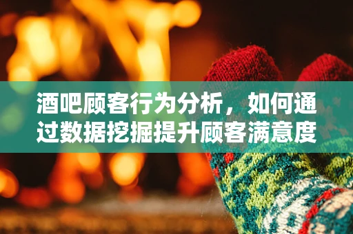 酒吧顾客行为分析，如何通过数据挖掘提升顾客满意度？