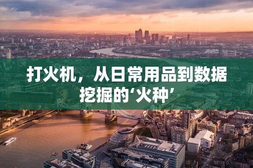 打火机，从日常用品到数据挖掘的‘火种’