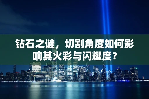 钻石之谜，切割角度如何影响其火彩与闪耀度？