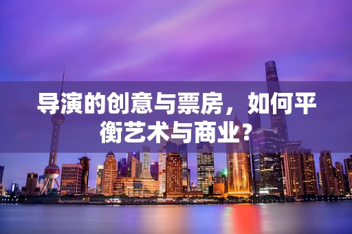 导演的创意与票房，如何平衡艺术与商业？