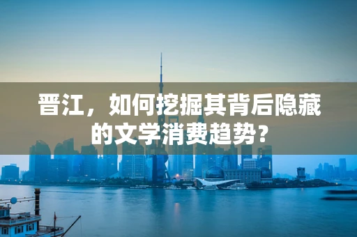 晋江，如何挖掘其背后隐藏的文学消费趋势？