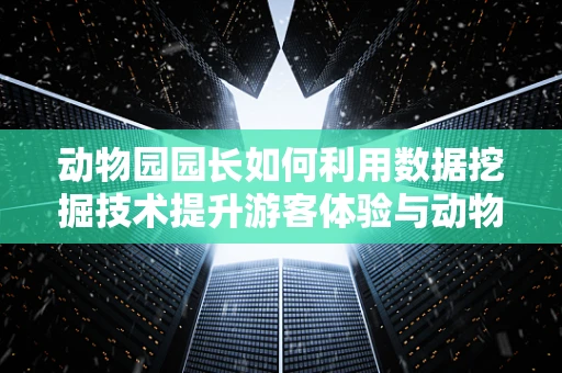 动物园园长如何利用数据挖掘技术提升游客体验与动物福利？