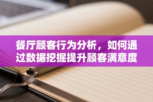 餐厅顾客行为分析，如何通过数据挖掘提升顾客满意度？
