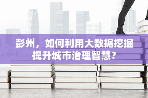 彭州，如何利用大数据挖掘提升城市治理智慧？