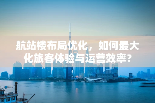 航站楼布局优化，如何最大化旅客体验与运营效率？