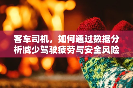 客车司机，如何通过数据分析减少驾驶疲劳与安全风险？