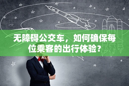 无障碍公交车，如何确保每位乘客的出行体验？