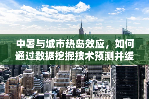 中暑与城市热岛效应，如何通过数据挖掘技术预测并缓解？