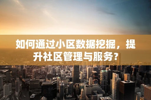 如何通过小区数据挖掘，提升社区管理与服务？
