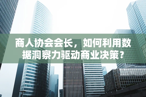 商人协会会长，如何利用数据洞察力驱动商业决策？