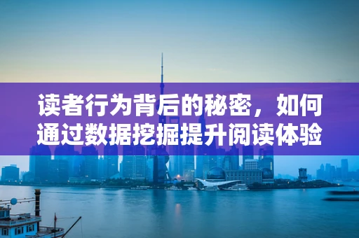 读者行为背后的秘密，如何通过数据挖掘提升阅读体验？