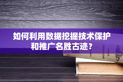 如何利用数据挖掘技术保护和推广名胜古迹？