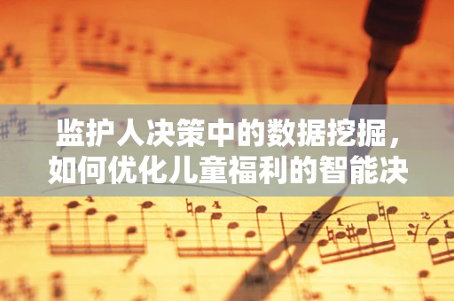 监护人决策中的数据挖掘，如何优化儿童福利的智能决策？