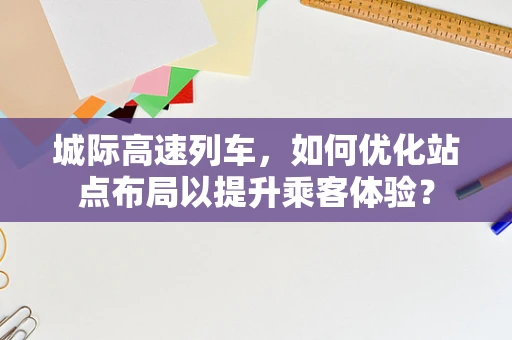 城际高速列车，如何优化站点布局以提升乘客体验？