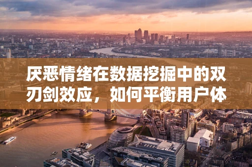 厌恶情绪在数据挖掘中的双刃剑效应，如何平衡用户体验与数据利用？