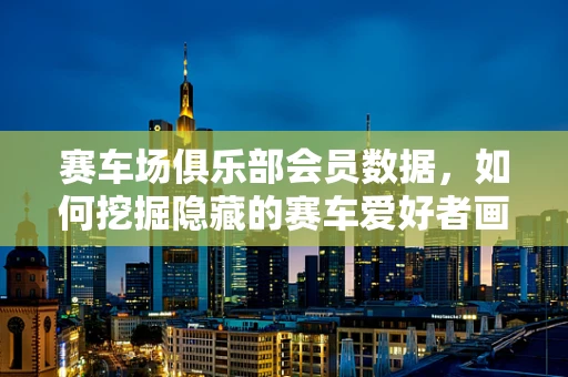 赛车场俱乐部会员数据，如何挖掘隐藏的赛车爱好者画像？