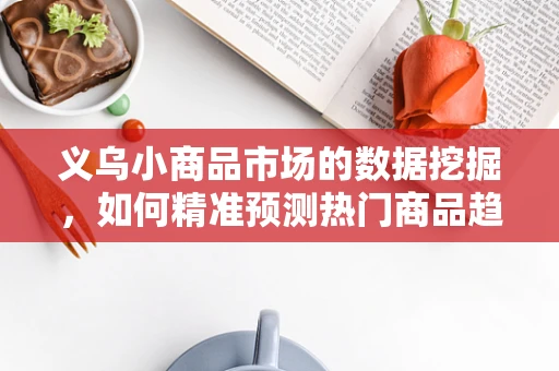 义乌小商品市场的数据挖掘，如何精准预测热门商品趋势？