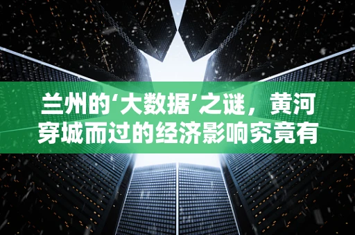 兰州的‘大数据’之谜，黄河穿城而过的经济影响究竟有多深？