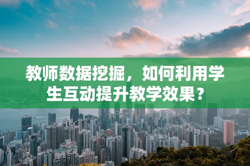 教师数据挖掘，如何利用学生互动提升教学效果？