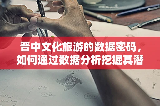 晋中文化旅游的数据密码，如何通过数据分析挖掘其潜力？