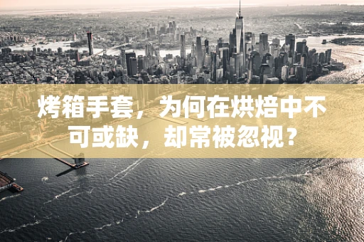 烤箱手套，为何在烘焙中不可或缺，却常被忽视？