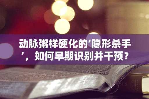 动脉粥样硬化的‘隐形杀手’，如何早期识别并干预？