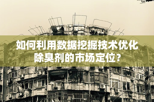 如何利用数据挖掘技术优化除臭剂的市场定位？
