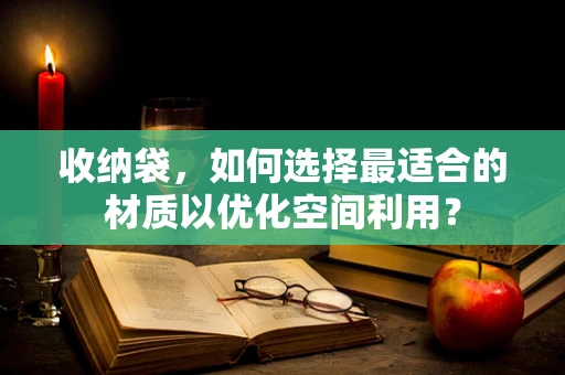 收纳袋，如何选择最适合的材质以优化空间利用？