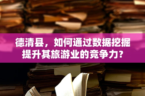 德清县，如何通过数据挖掘提升其旅游业的竞争力？