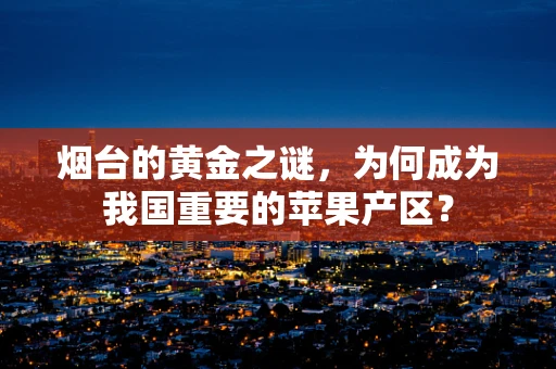 烟台的黄金之谜，为何成为我国重要的苹果产区？