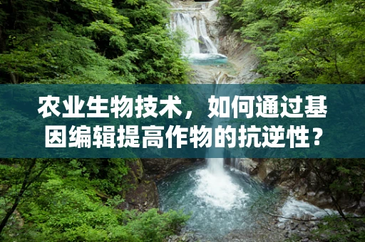 农业生物技术，如何通过基因编辑提高作物的抗逆性？