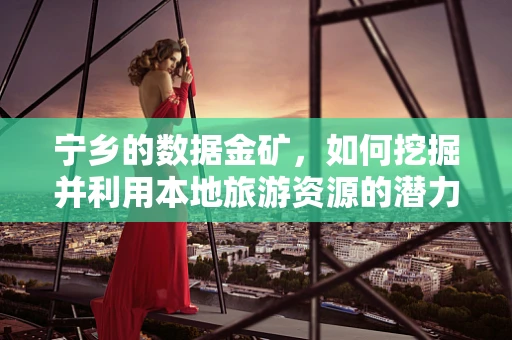 宁乡的数据金矿，如何挖掘并利用本地旅游资源的潜力？