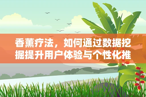 香薰疗法，如何通过数据挖掘提升用户体验与个性化推荐？