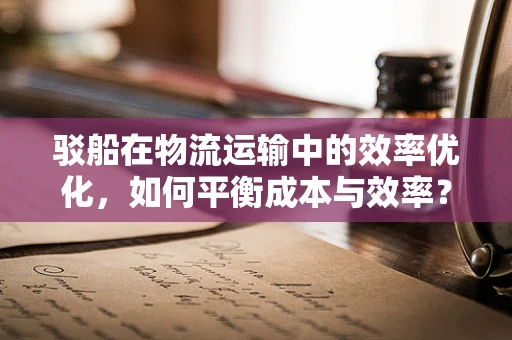 驳船在物流运输中的效率优化，如何平衡成本与效率？