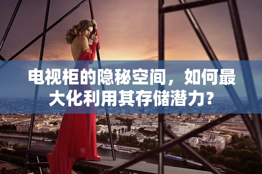 电视柜的隐秘空间，如何最大化利用其存储潜力？