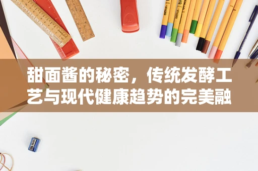 甜面酱的秘密，传统发酵工艺与现代健康趋势的完美融合？