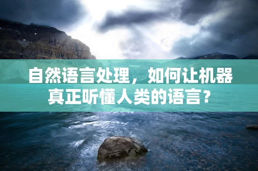 自然语言处理，如何让机器真正听懂人类的语言？