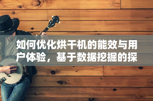 如何优化烘干机的能效与用户体验，基于数据挖掘的探索