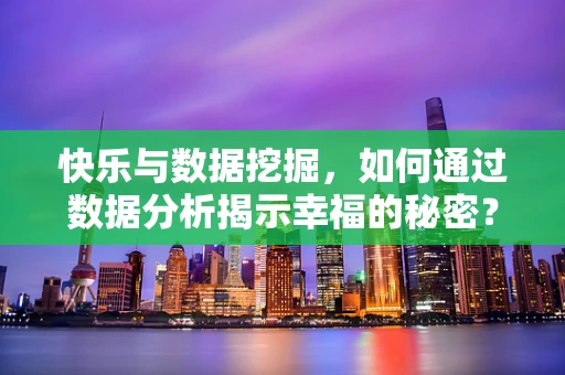 快乐与数据挖掘，如何通过数据分析揭示幸福的秘密？