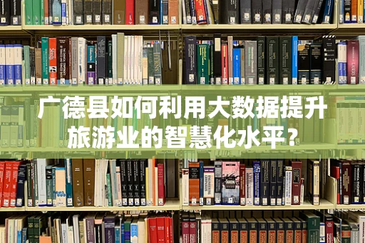 广德县如何利用大数据提升旅游业的智慧化水平？