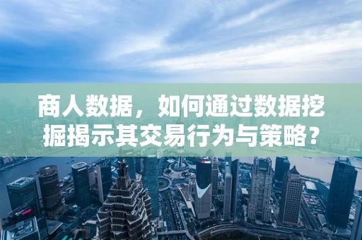 商人数据，如何通过数据挖掘揭示其交易行为与策略？