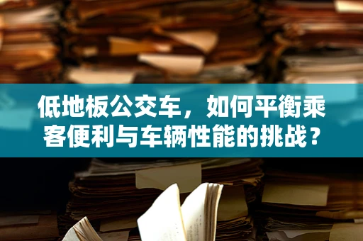 低地板公交车，如何平衡乘客便利与车辆性能的挑战？