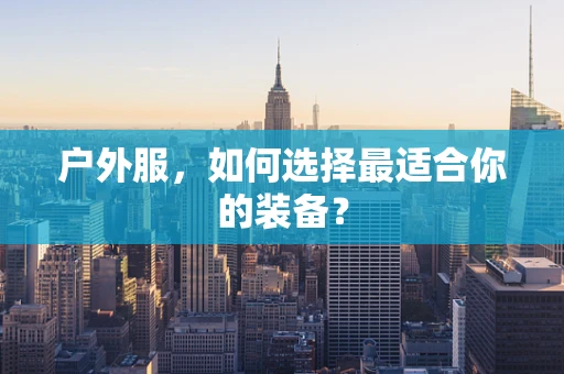 户外服，如何选择最适合你的装备？