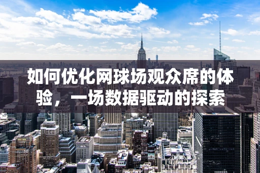如何优化网球场观众席的体验，一场数据驱动的探索