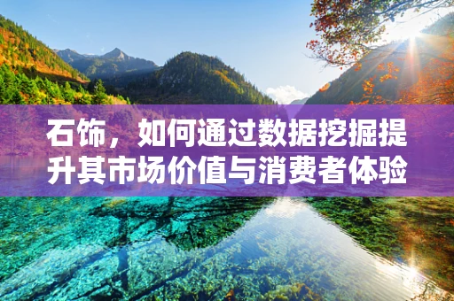 石饰，如何通过数据挖掘提升其市场价值与消费者体验？